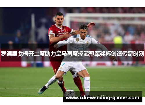 罗德里戈梅开二度助力皇马再度捧起冠军奖杯创造传奇时刻 罗德里戈梅开二度助力皇马再度捧起冠军奖杯创造传奇时刻