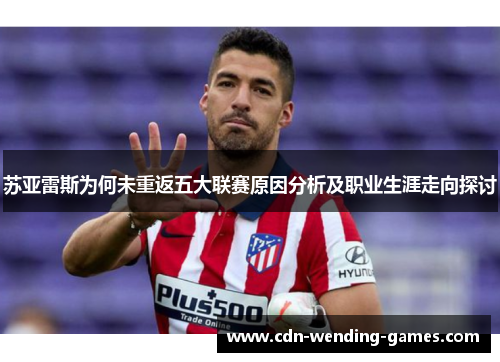 苏亚雷斯为何未重返五大联赛原因分析及职业生涯走向探讨
