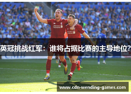 英冠挑战红军：谁将占据比赛的主导地位？