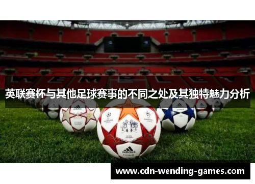 英联赛杯与其他足球赛事的不同之处及其独特魅力分析