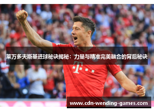 莱万多夫斯基进球秘诀揭秘:力量与精准完美融合的背后秘诀 莱万多夫斯基进球秘诀揭秘:力量与精准完美融合的背后秘诀