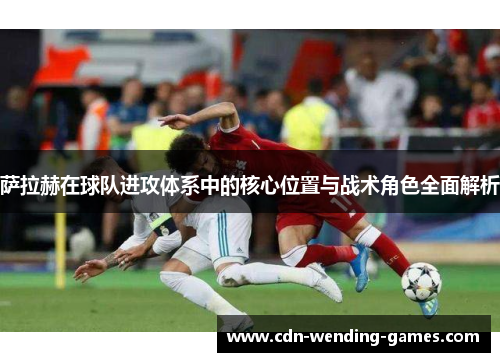 萨拉赫在球队进攻体系中的核心位置与战术角色全面解析 萨拉赫在球队进攻体系中的核心位置与战术角色全面解析