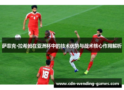 萨菲克·拉希姆在亚洲杯中的技术优势与战术核心作用解析 萨菲克·拉希姆在亚洲杯中的技术优势与战术核心作用解析