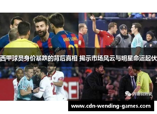 西甲球员身价暴跌的背后真相 揭示市场风云与明星命运起伏 西甲球员身价暴跌的背后真相 揭示市场风云与明星命运起伏