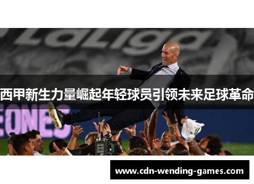 西甲新生力量崛起年轻球员引领未来足球革命 西甲新生力量崛起年轻球员引领未来足球革命