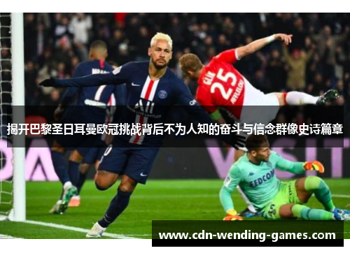 揭开巴黎圣日耳曼欧冠挑战背后不为人知的奋斗与信念群像史诗篇章