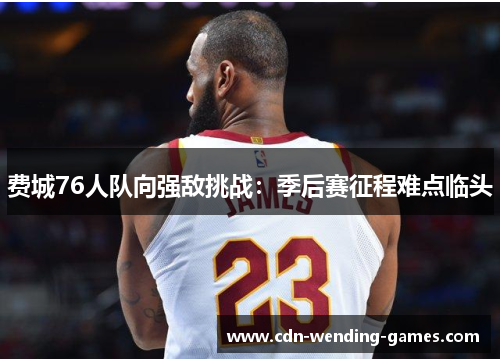 费城76人队向强敌挑战:季后赛征程难点临头 费城76人队向强敌挑战:季后赛征程难点临头