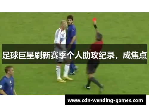 足球巨星刷新赛季个人助攻纪录,成焦点 足球巨星刷新赛季个人助攻纪录,成焦点