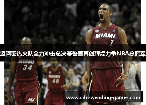 迈阿密热火队全力冲击总决赛誓言再创辉煌力争NBA总冠军 迈阿密热火队全力冲击总决赛誓言再创辉煌力争NBA总冠军