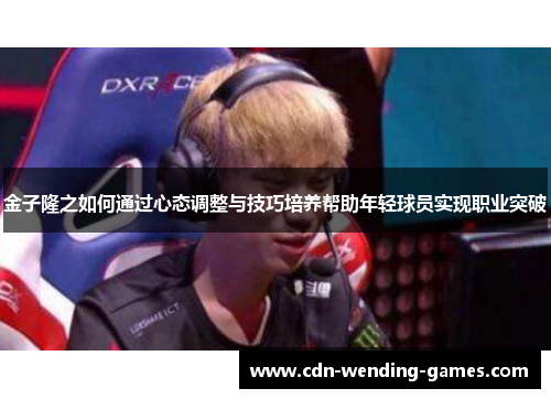 金子隆之如何通过心态调整与技巧培养帮助年轻球员实现职业突破 金子隆之如何通过心态调整与技巧培养帮助年轻球员实现职业突破