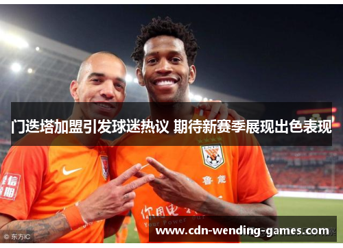 门迭塔加盟引发球迷热议 期待新赛季展现出色表现