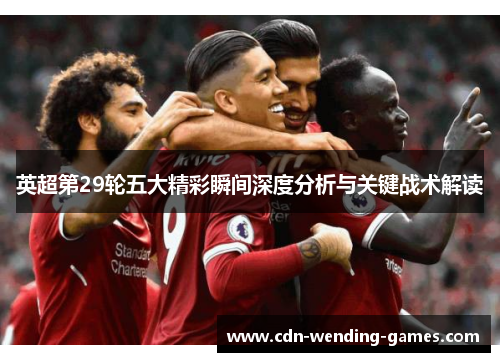 英超第29轮五大精彩瞬间深度分析与关键战术解读 英超第29轮五大精彩瞬间深度分析与关键战术解读