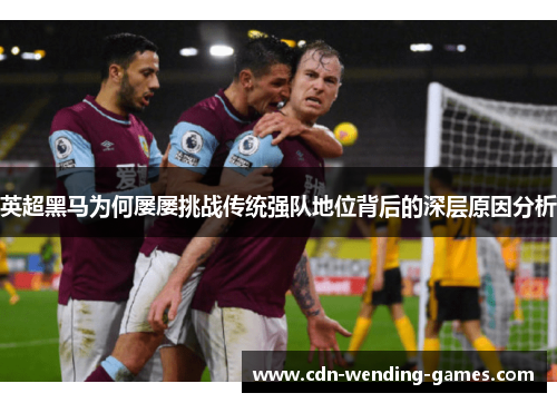 英超黑马为何屡屡挑战传统强队地位背后的深层原因分析