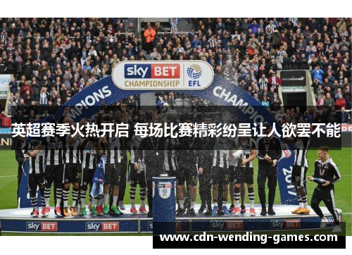 英超赛季火热开启 每场比赛精彩纷呈让人欲罢不能 英超赛季火热开启 每场比赛精彩纷呈让人欲罢不能
