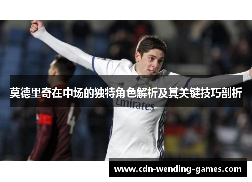 莫德里奇在中场的独特角色解析及其关键技巧剖析 莫德里奇在中场的独特角色解析及其关键技巧剖析