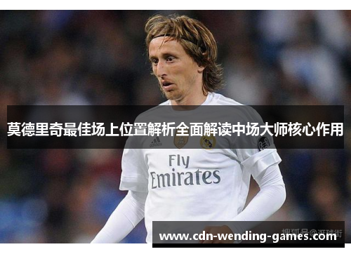 莫德里奇最佳场上位置解析全面解读中场大师核心作用 莫德里奇最佳场上位置解析全面解读中场大师核心作用