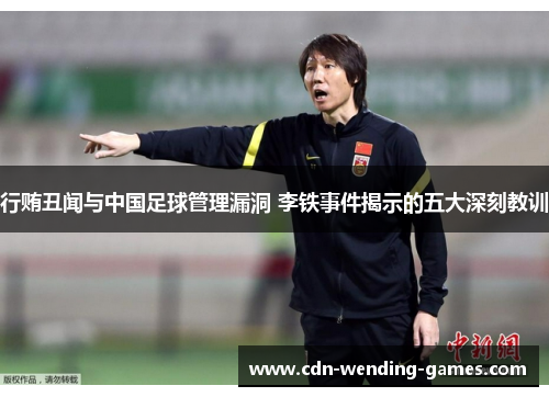 行贿丑闻与中国足球管理漏洞 李铁事件揭示的五大深刻教训 行贿丑闻与中国足球管理漏洞 李铁事件揭示的五大深刻教训