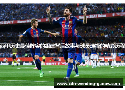 西甲历史最佳阵容的组建背后故事与球员选择的精彩历程 西甲历史最佳阵容的组建背后故事与球员选择的精彩历程