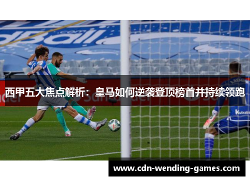 西甲五大焦点解析：皇马如何逆袭登顶榜首并持续领跑