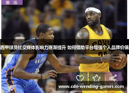 西甲球员社交媒体影响力逐渐提升 如何借助平台增强个人品牌价值 西甲球员社交媒体影响力逐渐提升 如何借助平台增强个人品牌价值