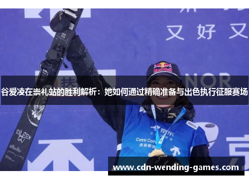 谷爱凌在崇礼站的胜利解析：她如何通过精确准备与出色执行征服赛场