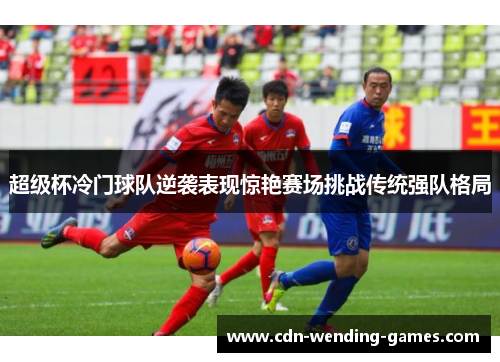 超级杯冷门球队逆袭表现惊艳赛场挑战传统强队格局