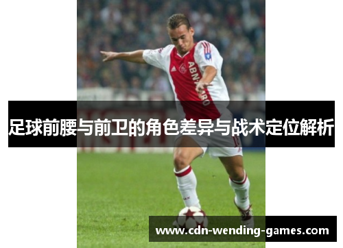 足球前腰与前卫的角色差异与战术定位解析 足球前腰与前卫的角色差异与战术定位解析