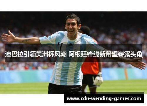 迪巴拉引领美洲杯风潮 阿根廷锋线新希望崭露头角 迪巴拉引领美洲杯风潮 阿根廷锋线新希望崭露头角