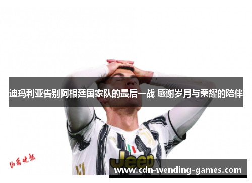 迪玛利亚告别阿根廷国家队的最后一战 感谢岁月与荣耀的陪伴 迪玛利亚告别阿根廷国家队的最后一战 感谢岁月与荣耀的陪伴