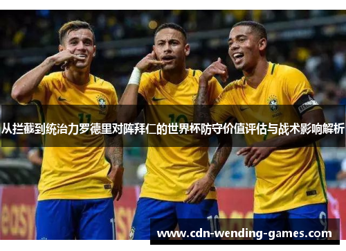 从拦截到统治力罗德里对阵拜仁的世界杯防守价值评估与战术影响解析 从拦截到统治力罗德里对阵拜仁的世界杯防守价值评估与战术影响解析
