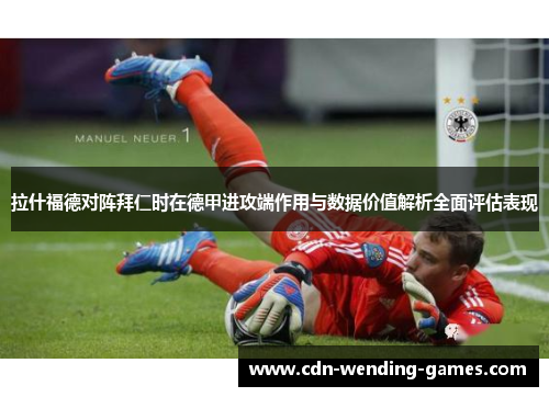 拉什福德对阵拜仁时在德甲进攻端作用与数据价值解析全面评估表现 拉什福德对阵拜仁时在德甲进攻端作用与数据价值解析全面评估表现