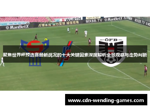 聚焦世界杯预选赛最新战况的十大关键因素深度解析全景观察与走势判断