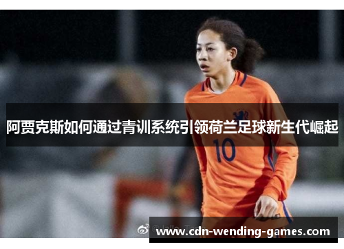 阿贾克斯如何通过青训系统引领荷兰足球新生代崛起