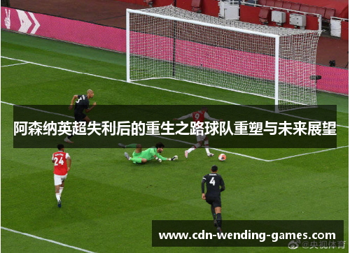 阿森纳英超失利后的重生之路球队重塑与未来展望