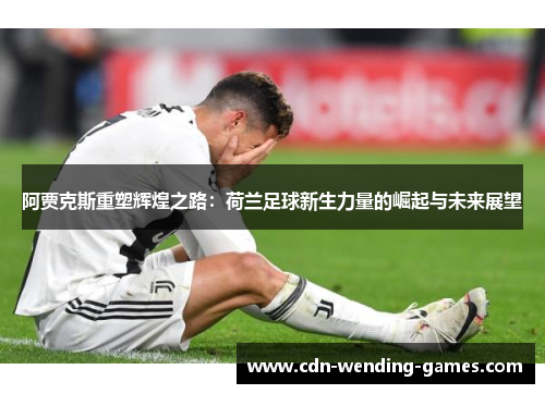 阿贾克斯重塑辉煌之路:荷兰足球新生力量的崛起与未来展望 阿贾克斯重塑辉煌之路:荷兰足球新生力量的崛起与未来展望