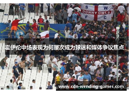 霍伊伦中场表现为何屡次成为球迷和媒体争议焦点 霍伊伦中场表现为何屡次成为球迷和媒体争议焦点
