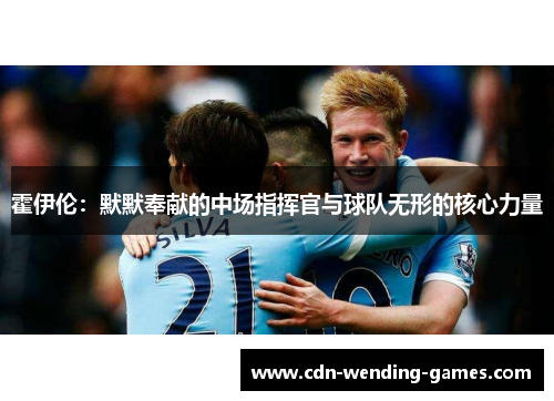 霍伊伦:默默奉献的中场指挥官与球队无形的核心力量 霍伊伦:默默奉献的中场指挥官与球队无形的核心力量
