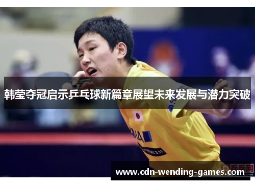 韩莹夺冠启示乒乓球新篇章展望未来发展与潜力突破 韩莹夺冠启示乒乓球新篇章展望未来发展与潜力突破