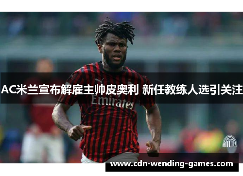 AC米兰宣布解雇主帅皮奥利 新任教练人选引关注
