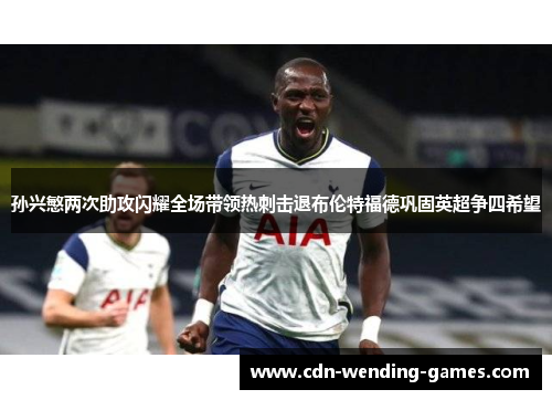 孙兴慜两次助攻闪耀全场带领热刺击退布伦特福德巩固英超争四希望 孙兴慜两次助攻闪耀全场带领热刺击退布伦特福德巩固英超争四希望